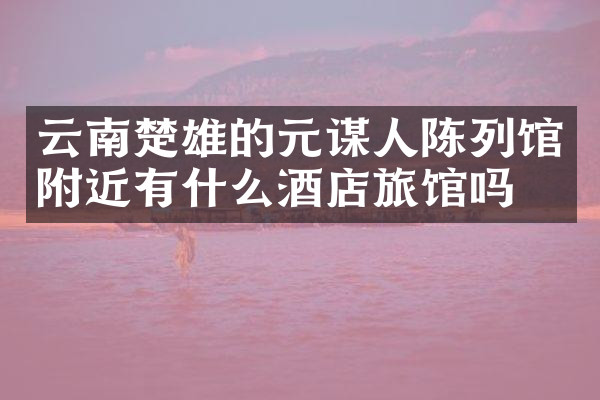云南楚雄的元谋人陈列馆附近有什么酒店旅馆吗