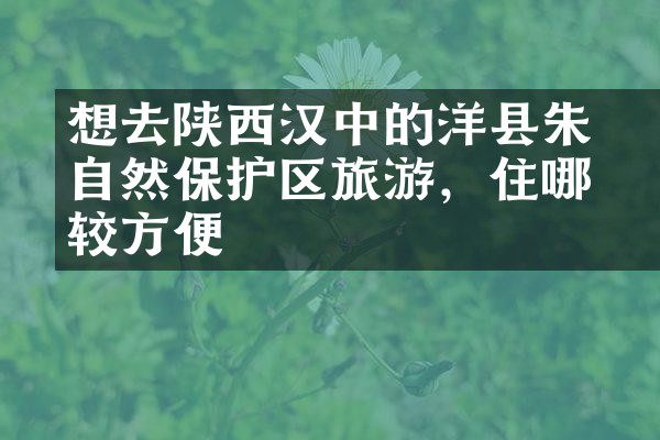 想去陕西汉中的洋县朱鹮自然保护区旅游，住哪比较方便