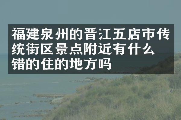 福建泉州的晋江五店市传统街区景点附近有什么不错的住的地方吗