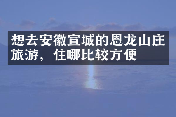 想去安徽宣城的恩龙山庄旅游，住哪比较方便