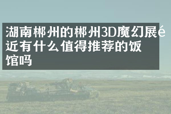 湖南郴州的郴州3D魔幻展附近有什么值得推荐的饭馆吗