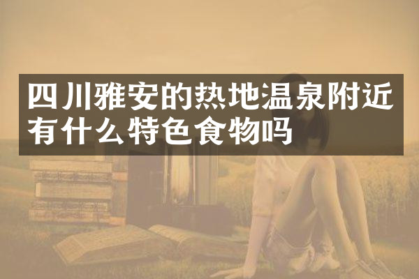 四川雅安的热地温泉附近有什么特色食物吗