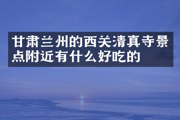 甘肃兰州的西关清真寺景点附近有什么好吃的