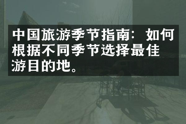 中国旅游季节指南：如何根据不同季节选择最佳旅游目的地。