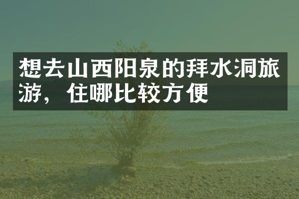 想去山西阳泉的拜水洞旅游，住哪比较方便