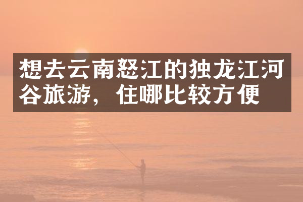 想去云南怒江的独龙江河谷旅游，住哪比较方便