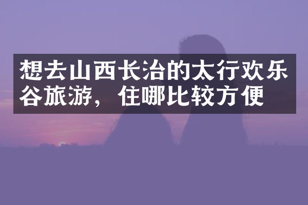 想去山西长治的太行欢乐谷旅游，住哪比较方便