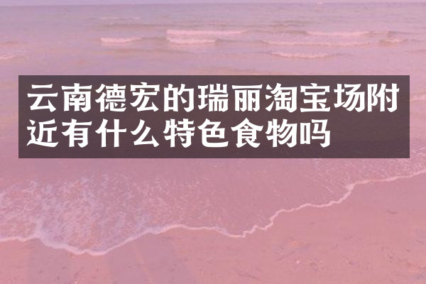 云南德宏的瑞丽淘宝场附近有什么特色食物吗