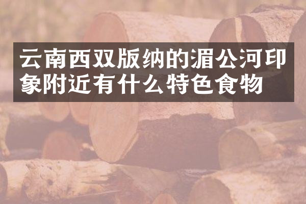 云南西双版纳的湄公河印象附近有什么特色食物吗