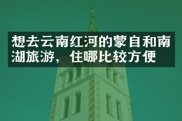 想去云南红河的蒙自和南湖旅游，住哪比较方便