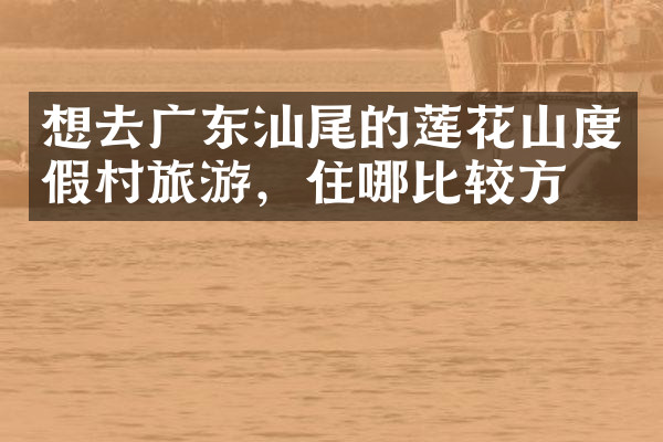 想去广东汕尾的莲花山度假村旅游，住哪比较方便