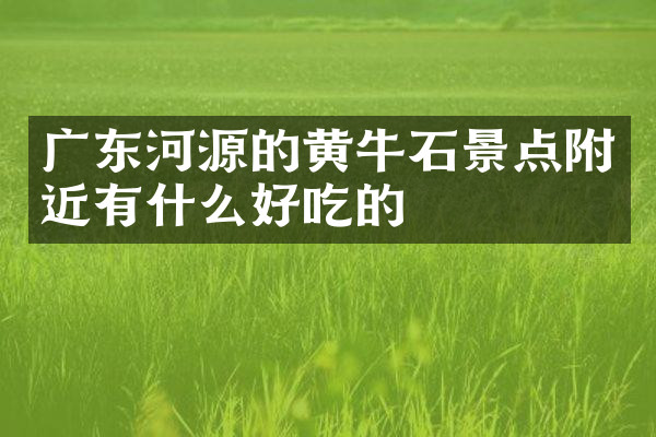 广东河源的黄牛石景点附近有什么好吃的