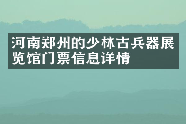 河南郑州的少林古兵器展览馆门票信息详情
