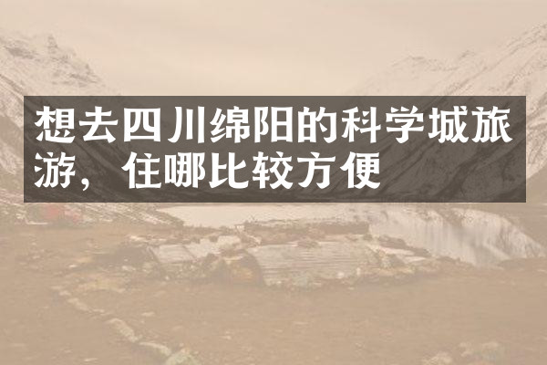 想去四川绵阳的科学城旅游，住哪比较方便