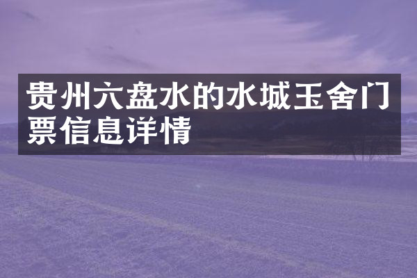 贵州六盘水的水城玉舍门票信息详情