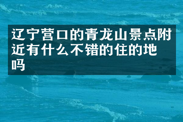 辽宁营口的青龙山景点附近有什么不错的住的地方吗