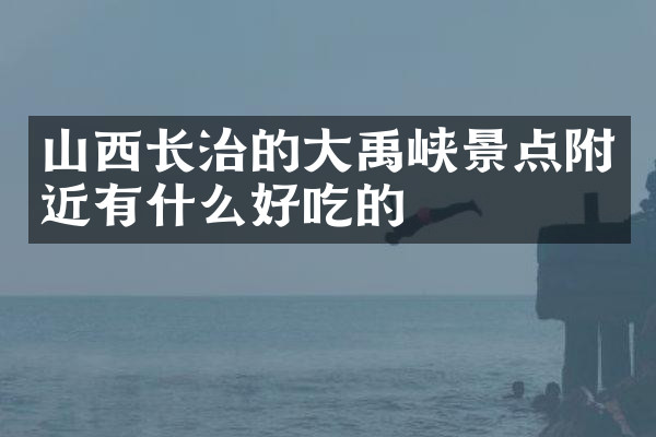 山西长治的大禹峡景点附近有什么好吃的