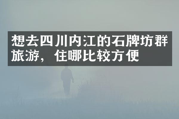 想去四川内江的石牌坊群旅游，住哪比较方便