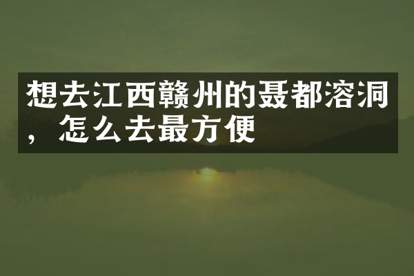 想去江西赣州的聂都溶洞，怎么去最方便
