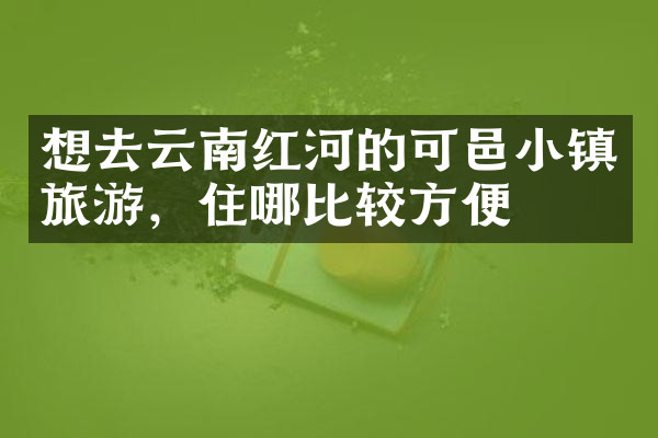 想去云南红河的可邑小镇旅游，住哪比较方便