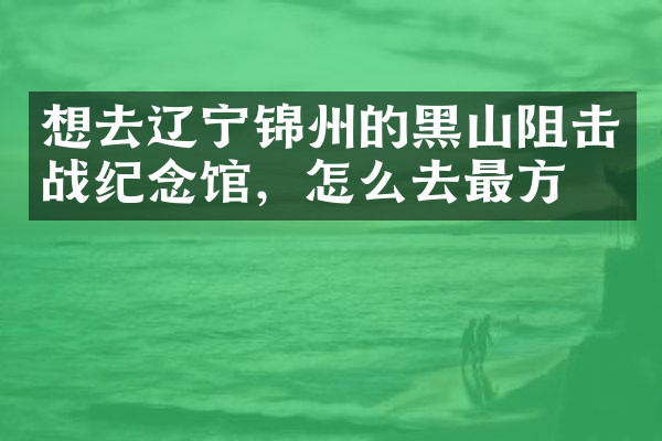 想去辽宁锦州的黑山阻击战纪念馆，怎么去最方便