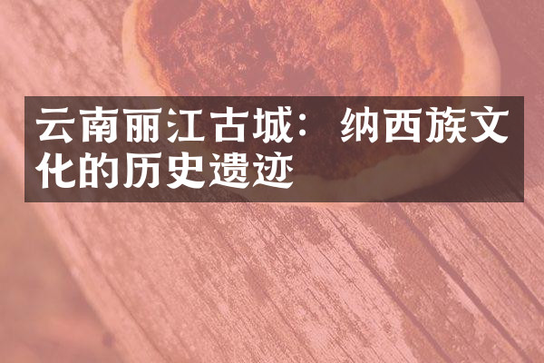 云南丽江古城：纳西族文化的历史遗迹