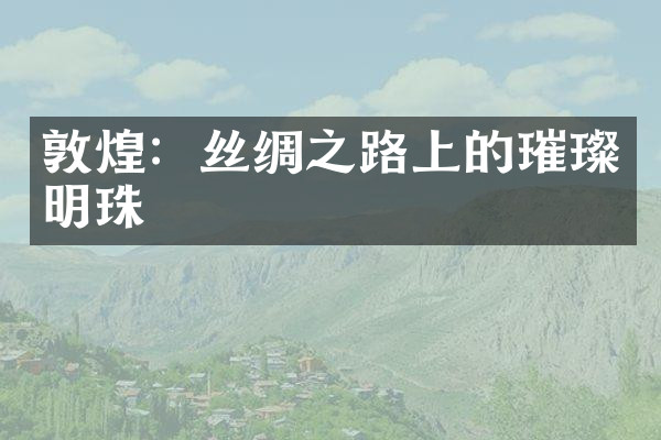 敦煌：丝绸之路上的璀璨明珠