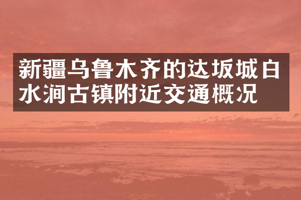 新疆乌鲁木齐的达坂城白水涧古镇附近交通概况