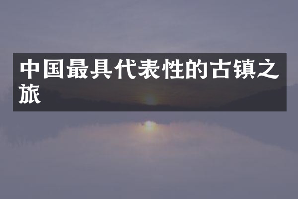 中国最具代表性的古镇之旅