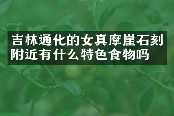 吉林通化的女真摩崖石刻附近有什么特色食物吗