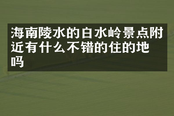 海南陵水的白水岭景点附近有什么不错的住的地方吗
