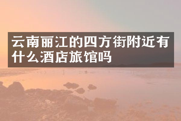 云南丽江的四方街附近有什么酒店旅馆吗