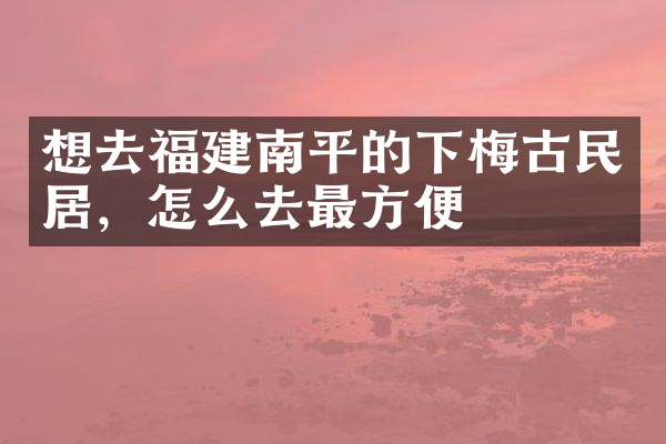 想去福建南平的下梅古民居，怎么去最方便