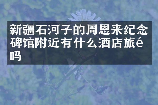 新疆石河子的周恩来纪念碑馆附近有什么酒店旅馆吗