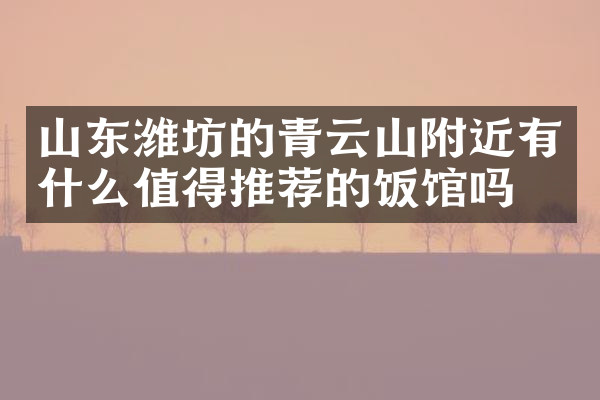 山东潍坊的青云山附近有什么值得推荐的饭馆吗