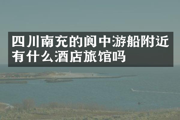 四川南充的阆中游船附近有什么酒店旅馆吗