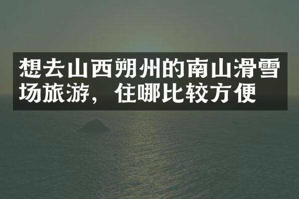 想去山西朔州的南山滑雪场旅游，住哪比较方便