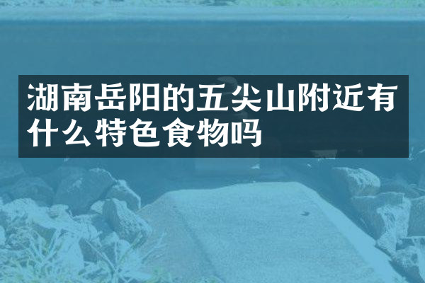 湖南岳阳的五尖山附近有什么特色食物吗