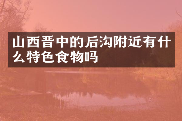 山西晋中的后沟附近有什么特色食物吗