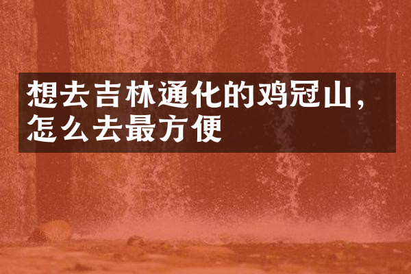 想去吉林通化的鸡冠山，怎么去最方便