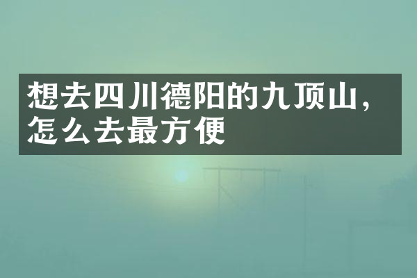 想去四川德阳的九顶山，怎么去最方便