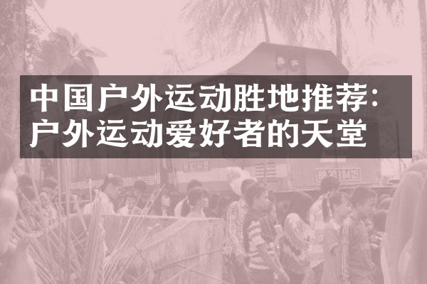 中国户外运动胜地推荐：户外运动爱好者的天堂