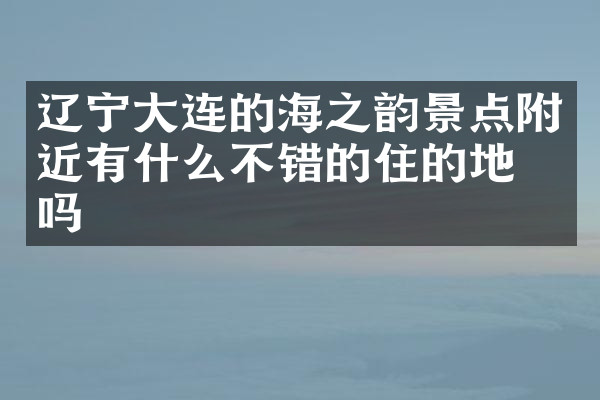辽宁大连的海之韵景点附近有什么不错的住的地方吗