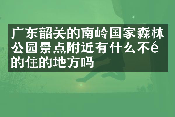 广东韶关的南岭国家森林公园景点附近有什么不错的住的地方吗