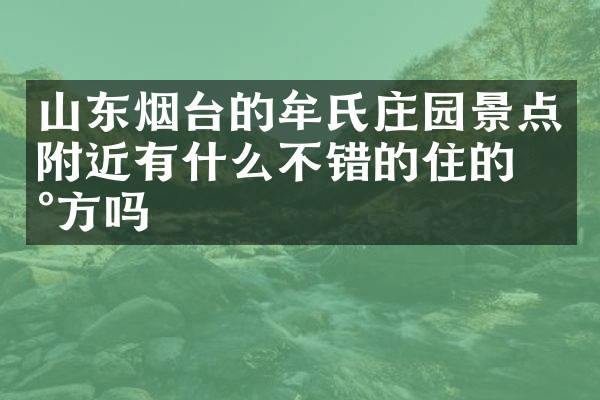 山东烟台的牟氏庄园景点附近有什么不错的住的地方吗