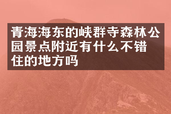 青海海东的峡群寺森林公园景点附近有什么不错的住的地方吗