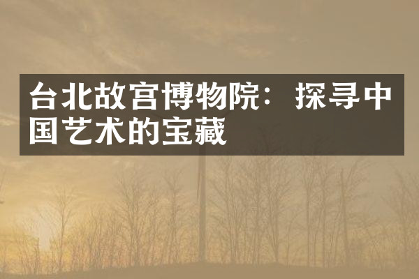 台北故宫博物院：探寻中国艺术的宝藏