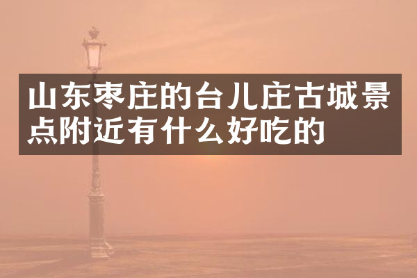 山东枣庄的台儿庄古城景点附近有什么好吃的