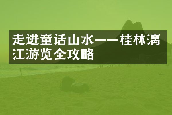 走进童话山水——桂林漓江游览全攻略
