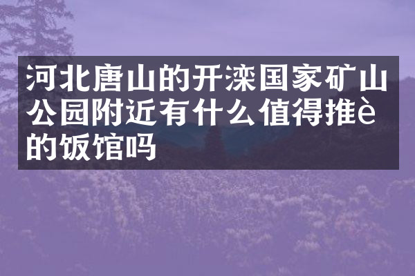 河北唐山的开滦国家矿山公园附近有什么值得推荐的饭馆吗